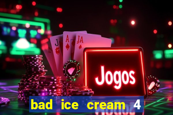 bad ice cream 4 click jogos